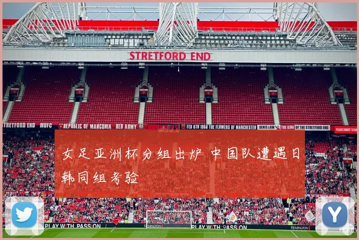 女足亚洲杯分组出炉 中国队遭遇日韩同组考验
