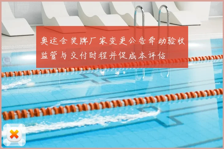 奥运会奖牌厂家变更公告牵动验收监管与交付时程并促成本评估