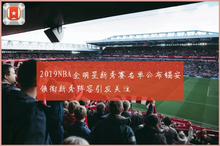 2019NBA全明星新秀赛名单公布锡安领衔新秀阵容引发关注