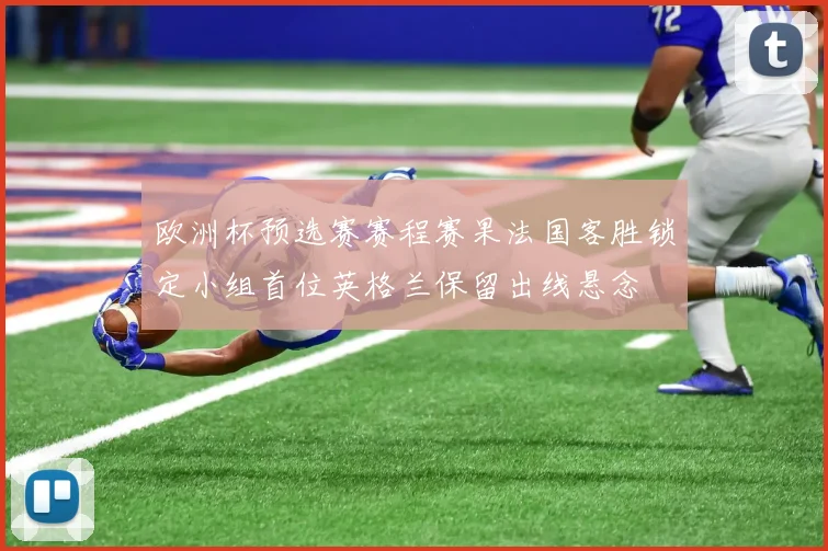 欧洲杯预选赛赛程赛果法国客胜锁定小组首位英格兰保留出线悬念