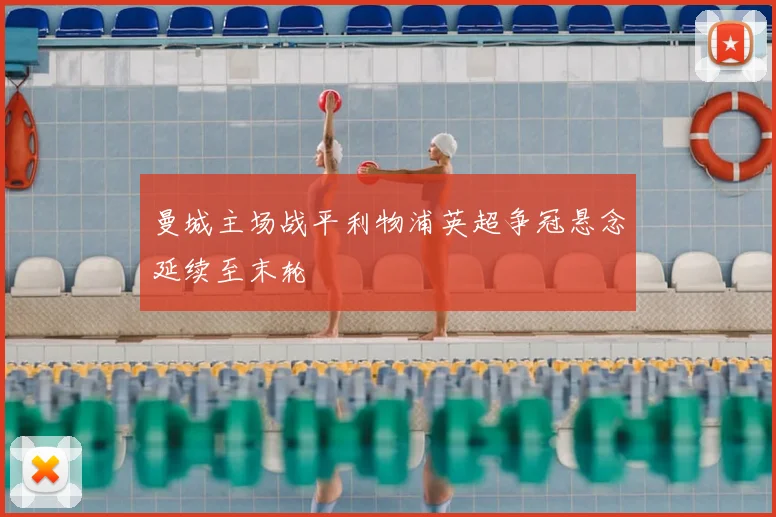 曼城主场战平利物浦英超争冠悬念延续至末轮