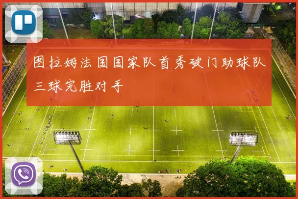 图拉姆法国国家队首秀破门助球队三球完胜对手