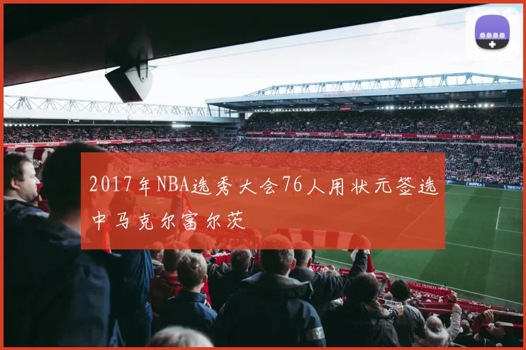 2017年NBA选秀大会76人用状元签选中马克尔富尔茨