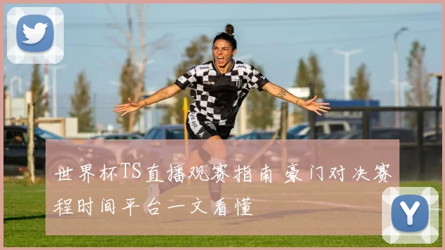 世界杯TS直播观赛指南 豪门对决赛程时间平台一文看懂