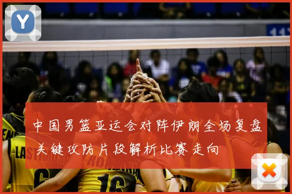 中国男篮亚运会对阵伊朗全场复盘 关键攻防片段解析比赛走向