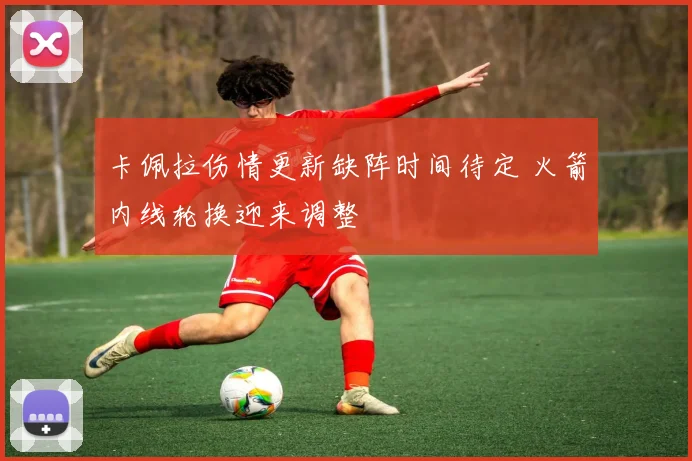 卡佩拉伤情更新缺阵时间待定 火箭内线轮换迎来调整