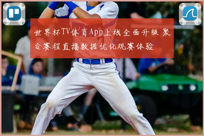 世界杯TV体育App上线全面升级 聚合赛程直播数据优化观赛体验