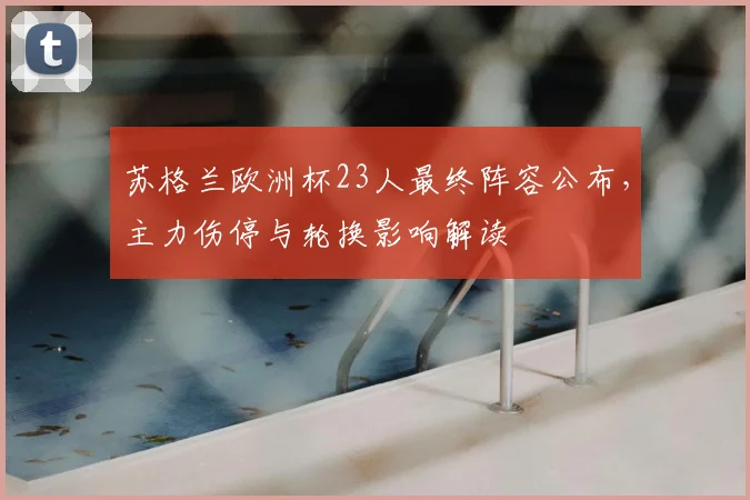 苏格兰欧洲杯23人最终阵容公布,主力伤停与轮换影响解读