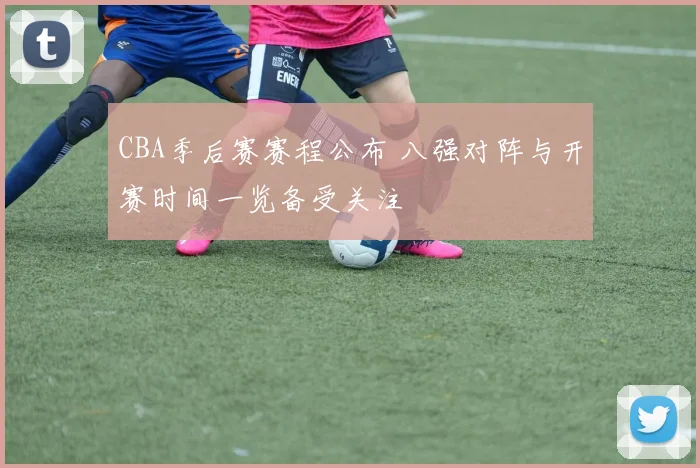 CBA季后赛赛程公布 八强对阵与开赛时间一览备受关注