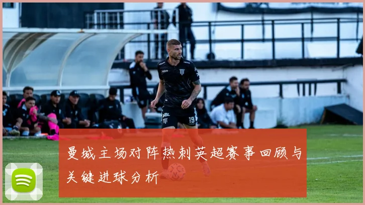 曼城主场对阵热刺英超赛事回顾与关键进球分析