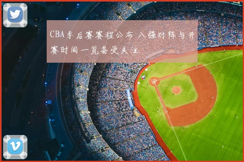 CBA季后赛赛程公布 八强对阵与开赛时间一览备受关注