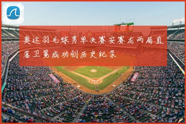 奥运羽毛球男单决赛安赛龙两局直落卫冕成功创历史纪录