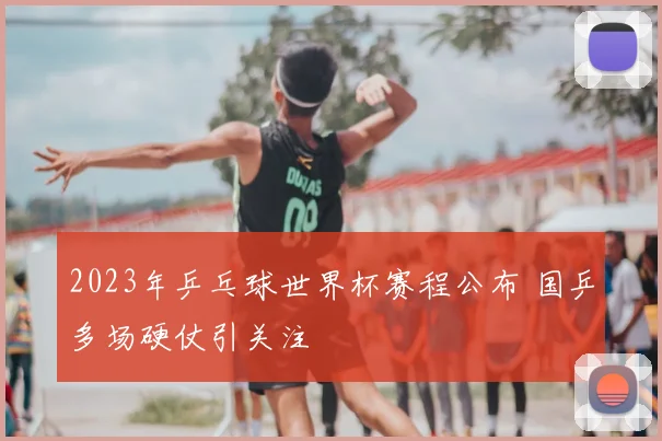 2023年乒乓球世界杯赛程公布 国乒多场硬仗引关注