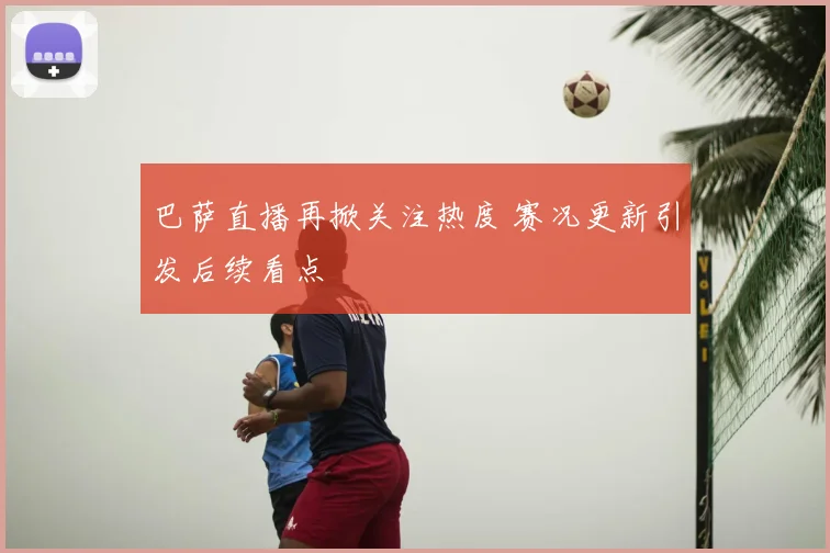 巴萨直播再掀关注热度 赛况更新引发后续看点