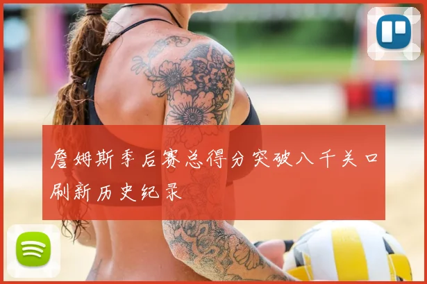 詹姆斯季后赛总得分突破八千关口刷新历史纪录