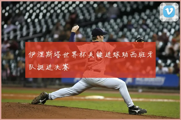 伊涅斯塔世界杯关键进球助西班牙队挺进决赛