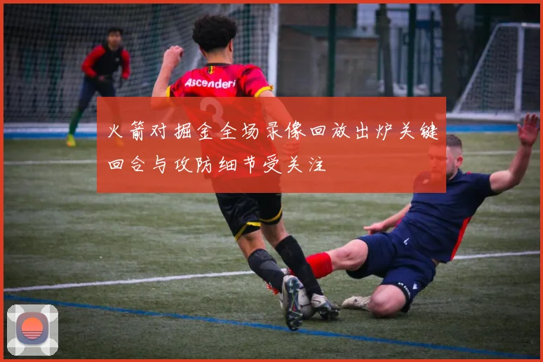 火箭对掘金全场录像回放出炉关键回合与攻防细节受关注