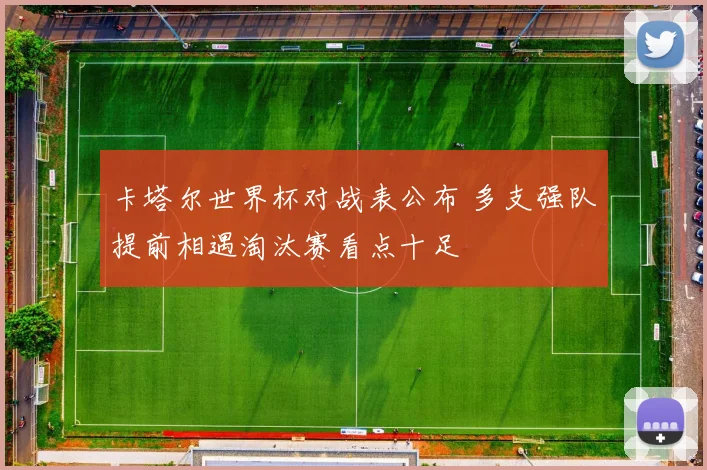 卡塔尔世界杯对战表公布 多支强队提前相遇淘汰赛看点十足