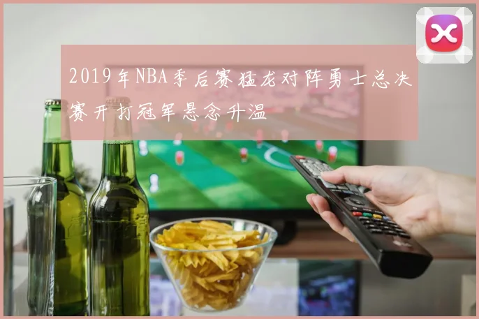 2019年NBA季后赛猛龙对阵勇士总决赛开打冠军悬念升温