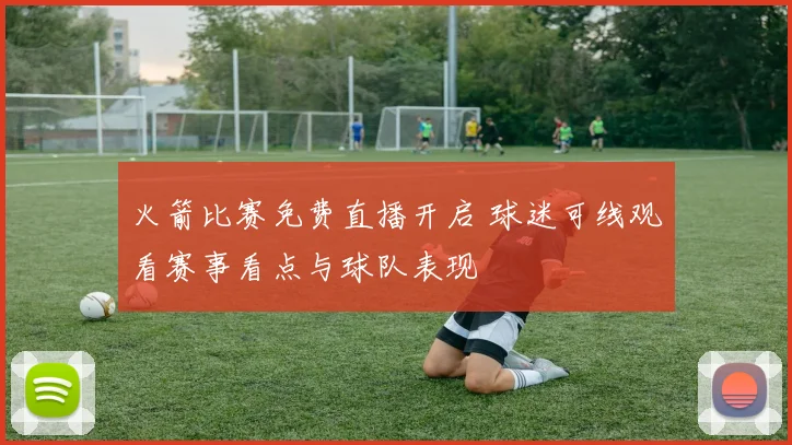火箭比赛免费直播开启 球迷可线观看赛事看点与球队表现