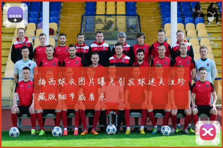 梅西球衣图片曝光引发球迷关注珍藏版细节成看点