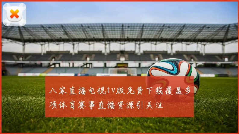 八家直播电视tv版免费下载覆盖多项体育赛事直播资源引关注