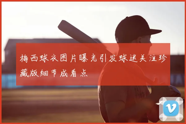 梅西球衣图片曝光引发球迷关注珍藏版细节成看点