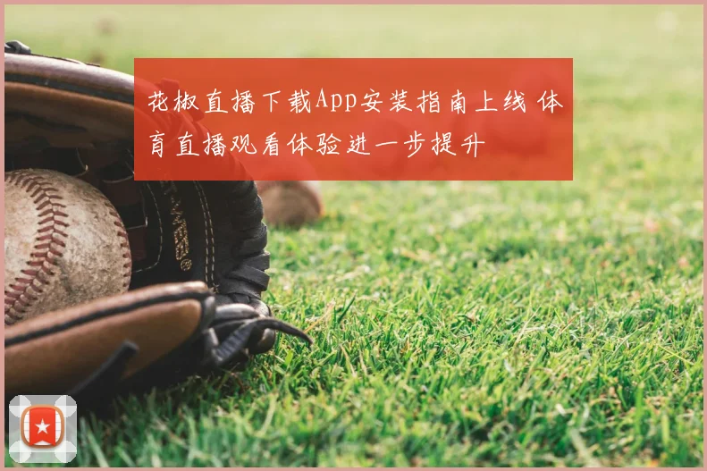 花椒直播下载App安装指南上线 体育直播观看体验进一步提升