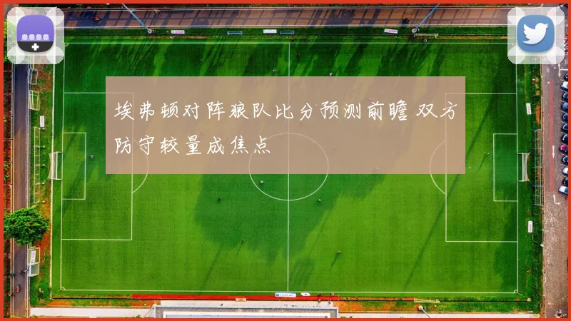埃弗顿对阵狼队比分预测前瞻 双方防守较量成焦点