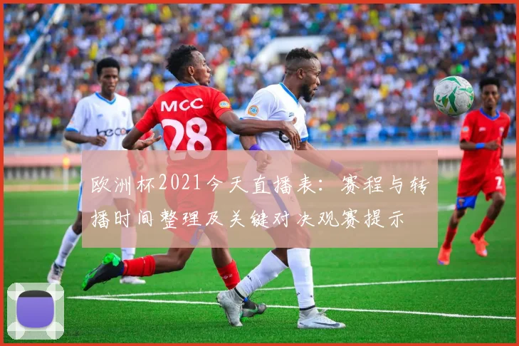 欧洲杯2021今天直播表：赛程与转播时间整理及关键对决观赛提示