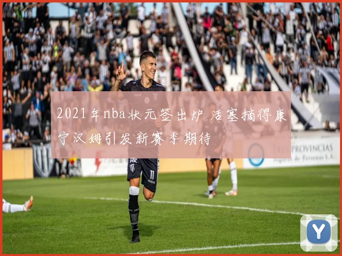 2021年nba状元签出炉 活塞摘得康宁汉姆引发新赛季期待