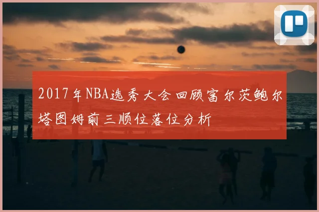2017年NBA选秀大会回顾富尔茨鲍尔塔图姆前三顺位落位分析