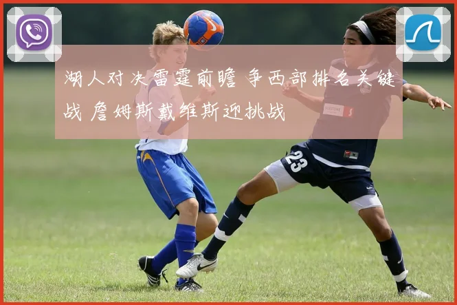 湖人对决雷霆前瞻 争西部排名关键战 詹姆斯戴维斯迎挑战