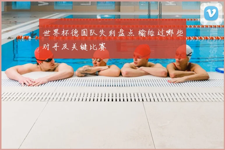 世界杯德国队失利盘点 输给过哪些对手及关键比赛