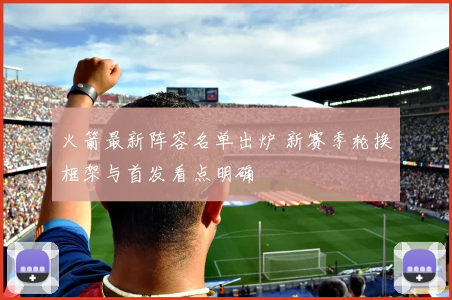 火箭最新阵容名单出炉 新赛季轮换框架与首发看点明确