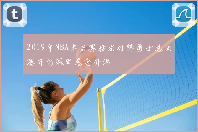 2019年NBA季后赛猛龙对阵勇士总决赛开打冠军悬念升温