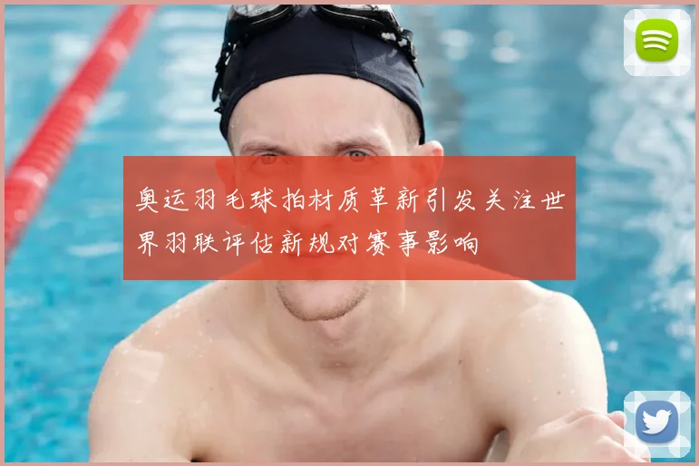 奥运羽毛球拍材质革新引发关注世界羽联评估新规对赛事影响