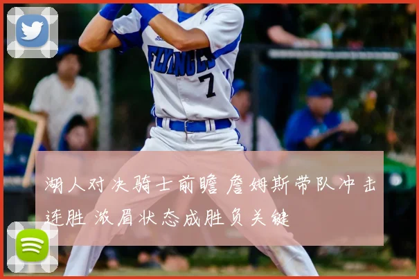 湖人对决骑士前瞻 詹姆斯带队冲击连胜 浓眉状态成胜负关键