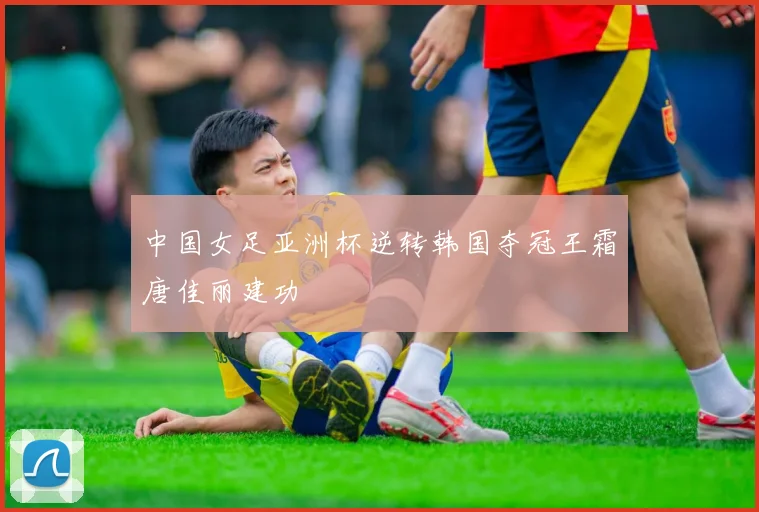 中国女足亚洲杯逆转韩国夺冠王霜唐佳丽建功