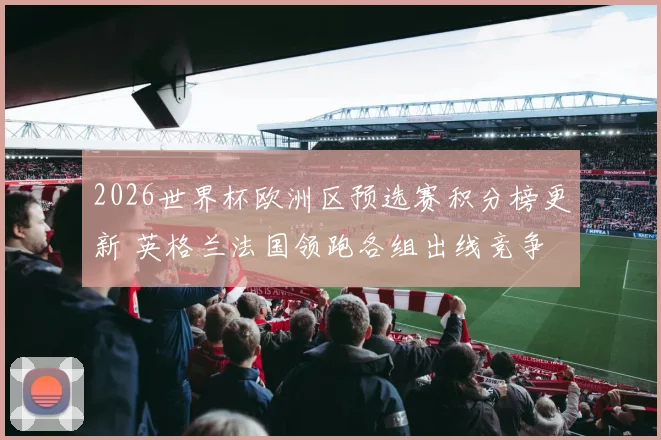 2026世界杯欧洲区预选赛积分榜更新 英格兰法国领跑各组出线竞争